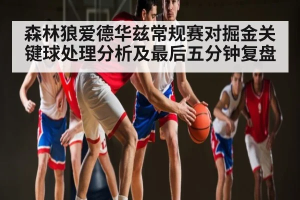 森林狼爱德华兹常规赛对掘金关键球处理分析及最后五分钟复盘