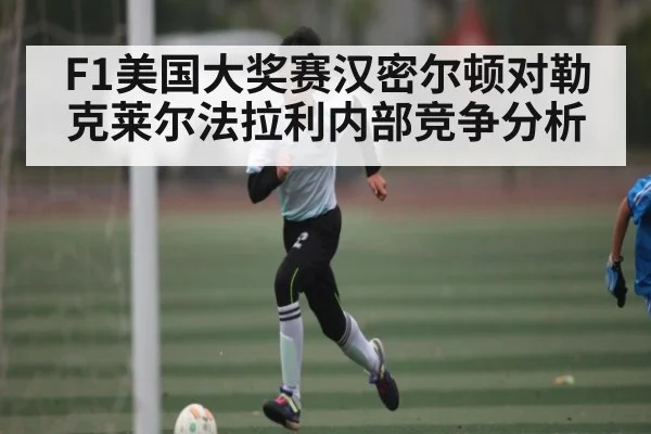 F1美国大奖赛汉密尔顿对勒克莱尔法拉利内部竞争分析