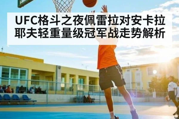 UFC格斗之夜佩雷拉对安卡拉耶夫轻重量级冠军战走势解析